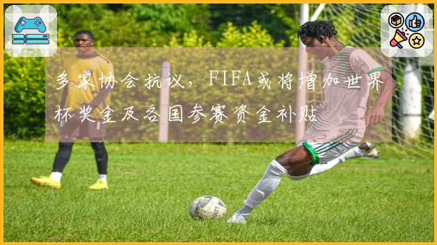 多家协会抗议，FIFA或将增加世界杯奖金及各国参赛资金补贴