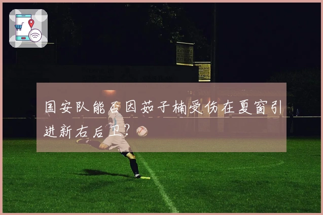 国安队能否因茹子楠受伤在夏窗引进新右后卫？