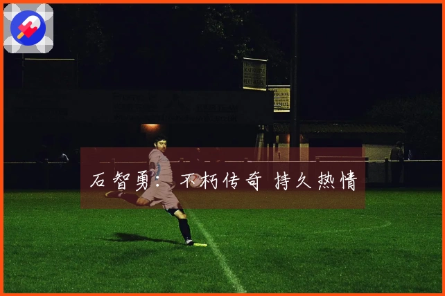 石智勇：不朽传奇 持久热情