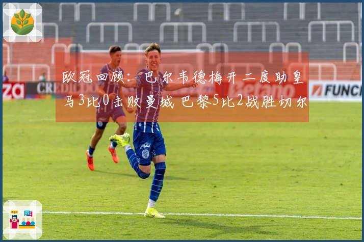 欧冠回顾：巴尔韦德梅开二度助皇马3比0击败曼城 巴黎5比2战胜切尔西！博德3比0领先占优势