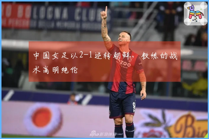 中国女足以2-1逆转朝鲜，教练的战术高明绝伦