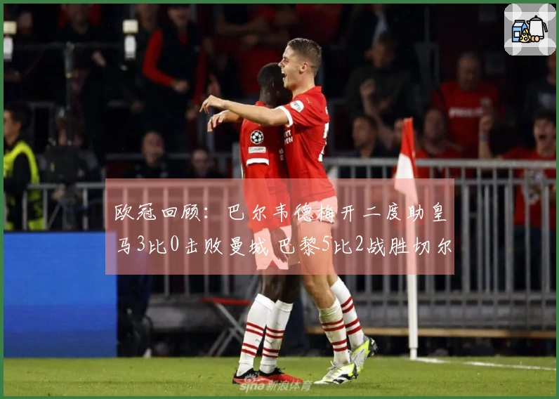 欧冠回顾：巴尔韦德梅开二度助皇马3比0击败曼城 巴黎5比2战胜切尔西！博德3比0领先占优势