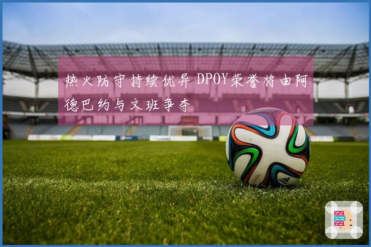 热火防守持续优异 DPOY荣誉将由阿德巴约与文班争夺