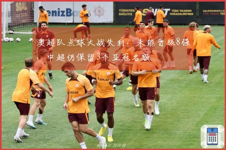 澳超队点球大战失利，未能晋级8强，中超仍保留3个亚冠名额