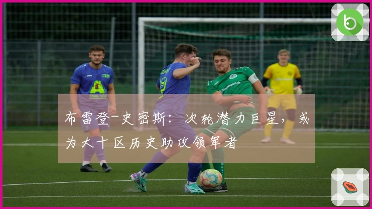 布雷登-史密斯：次轮潜力巨星，或为大十区历史助攻领军者