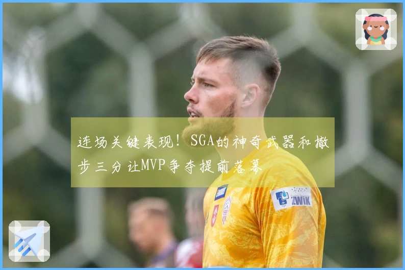 连场关键表现！SGA的神奇武器和撤步三分让MVP争夺提前落幕
