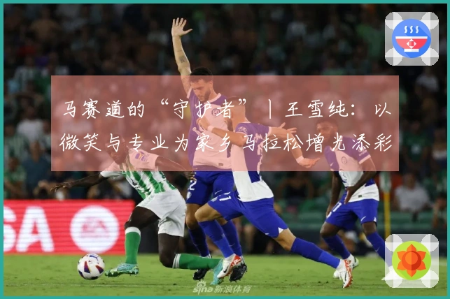 马赛道的“守护者”丨王雪纯：以微笑与专业为家乡马拉松增光添彩