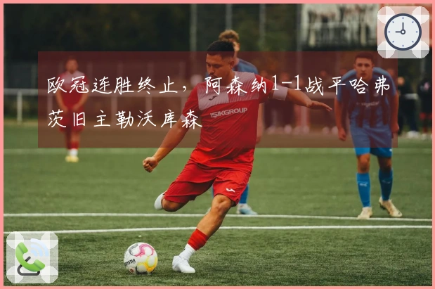 欧冠连胜终止，阿森纳1-1战平哈弗茨旧主勒沃库森