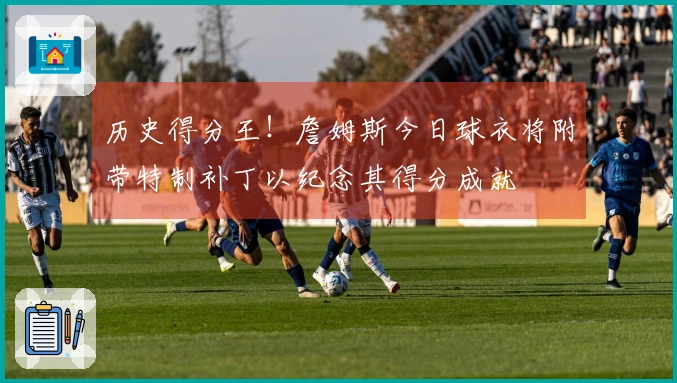 历史得分王！詹姆斯今日球衣将附带特制补丁以纪念其得分成就