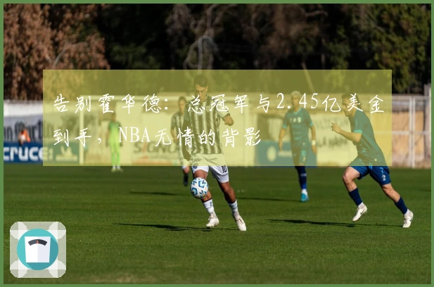 告别霍华德：总冠军与2.45亿美金到手，NBA无情的背影