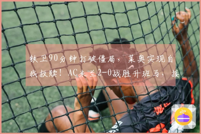 铁卫90分钟打破僵局，莱奥实现自我救赎！AC米兰2-0战胜升班马，接下来对阵国米