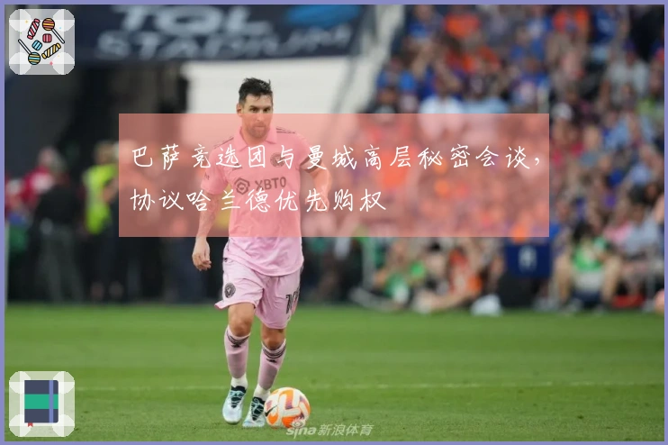巴萨竞选团与曼城高层秘密会谈，协议哈兰德优先购权