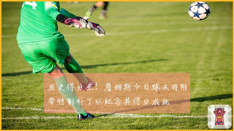 历史得分王！詹姆斯今日球衣将附带特制补丁以纪念其得分成就