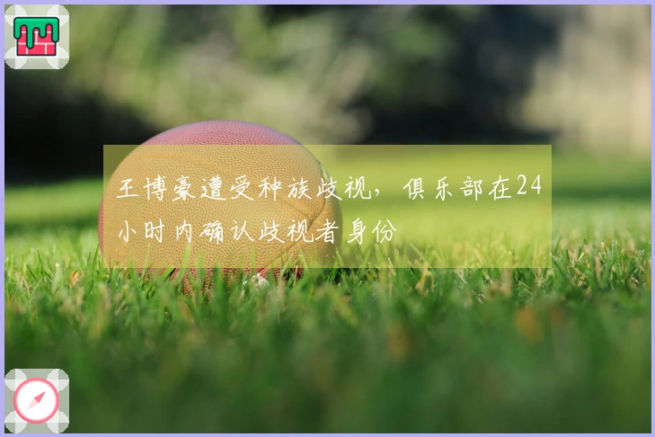 王博豪遭受种族歧视，俱乐部在24小时内确认歧视者身份