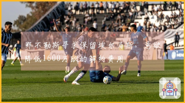 那不勒斯寻求保留埃尔马斯，意欲降低1600万欧的解约费用