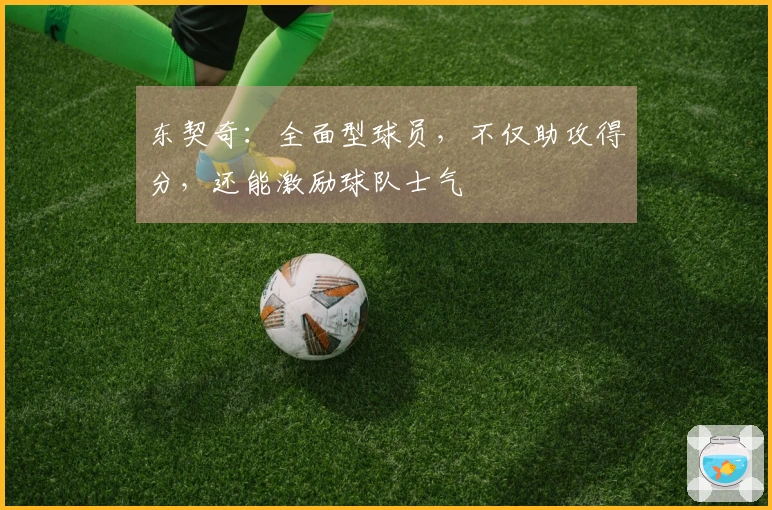 东契奇：全面型球员，不仅助攻得分，还能激励球队士气