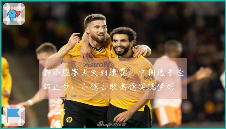 郭涵煜赛点失利遭罚，中国选手全部止步，小德击败老德实现梦想