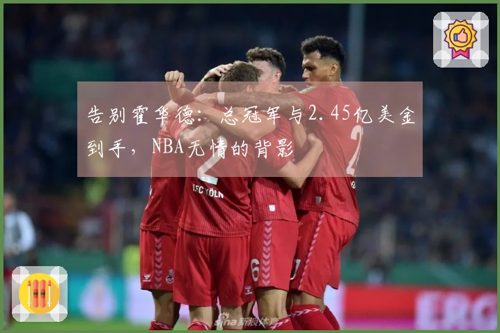 告别霍华德：总冠军与2.45亿美金到手，NBA无情的背影