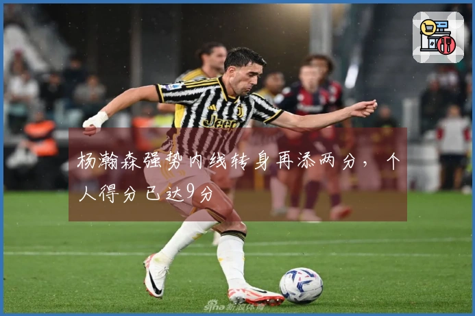 杨瀚森强势内线转身再添两分，个人得分已达9分